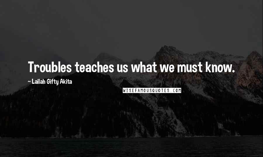 Lailah Gifty Akita Quotes: Troubles teaches us what we must know.