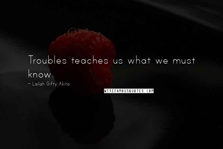 Lailah Gifty Akita Quotes: Troubles teaches us what we must know.
