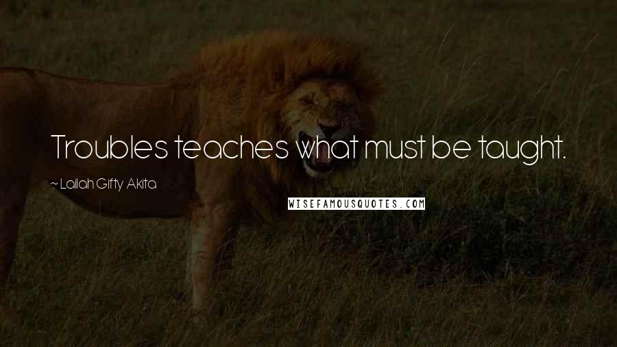 Lailah Gifty Akita Quotes: Troubles teaches what must be taught.
