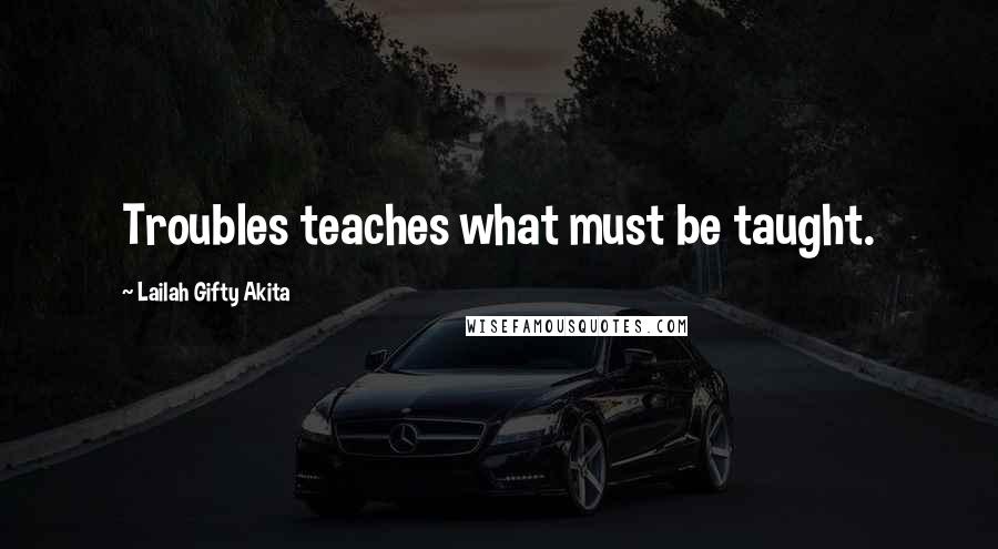 Lailah Gifty Akita Quotes: Troubles teaches what must be taught.