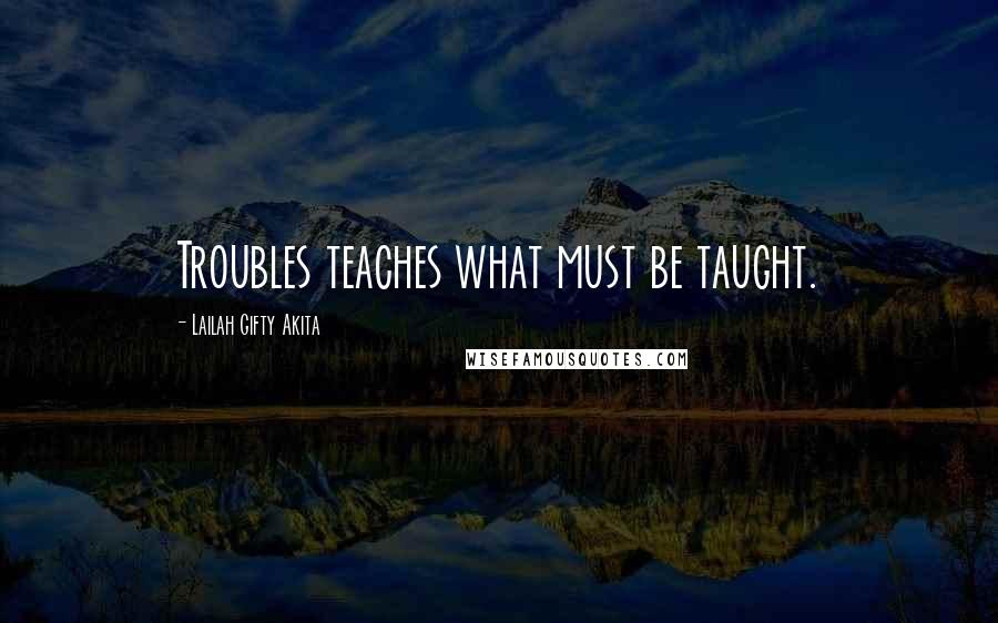 Lailah Gifty Akita Quotes: Troubles teaches what must be taught.