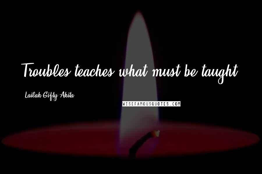 Lailah Gifty Akita Quotes: Troubles teaches what must be taught.