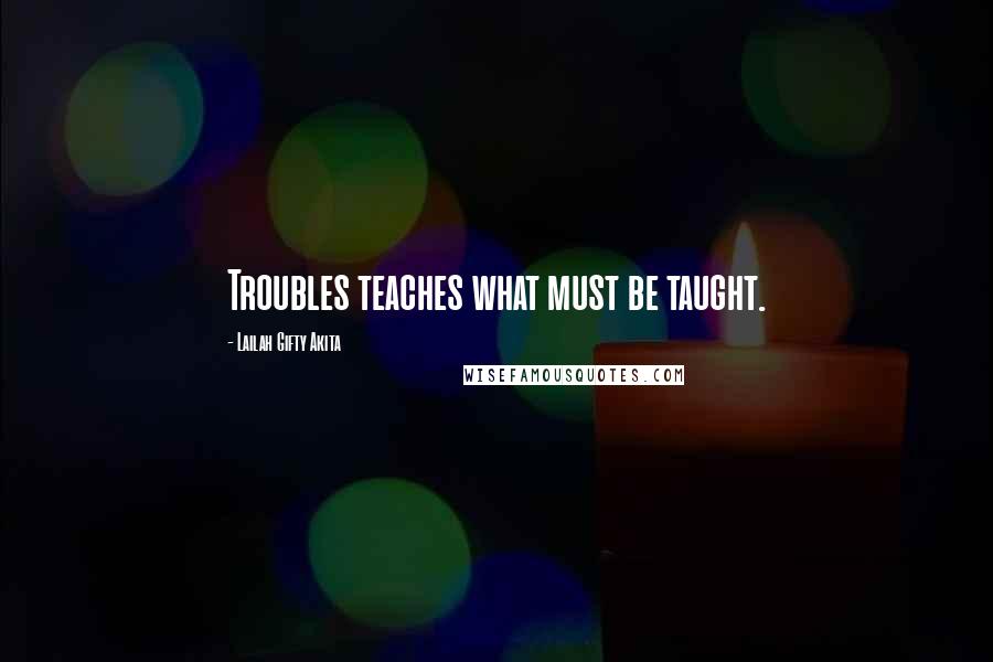 Lailah Gifty Akita Quotes: Troubles teaches what must be taught.