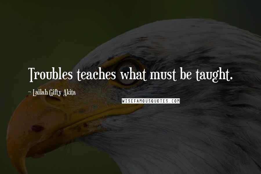 Lailah Gifty Akita Quotes: Troubles teaches what must be taught.