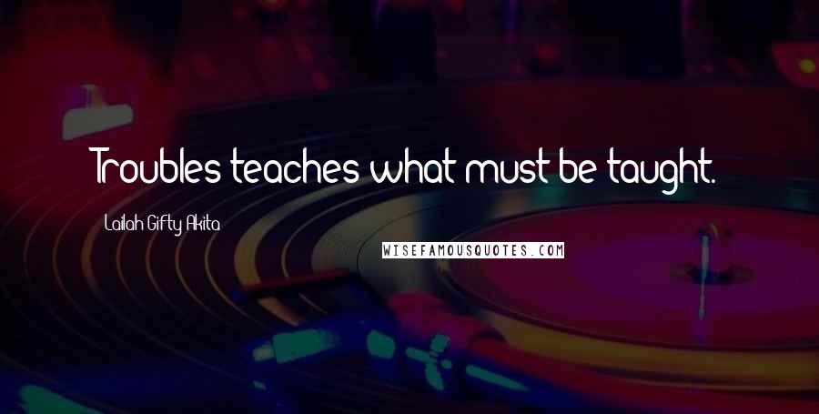 Lailah Gifty Akita Quotes: Troubles teaches what must be taught.