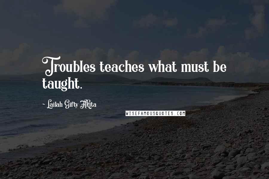 Lailah Gifty Akita Quotes: Troubles teaches what must be taught.