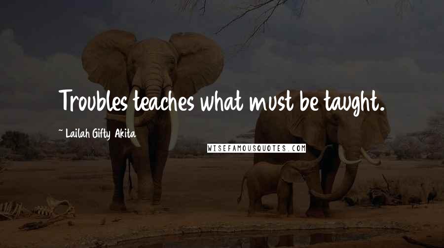 Lailah Gifty Akita Quotes: Troubles teaches what must be taught.