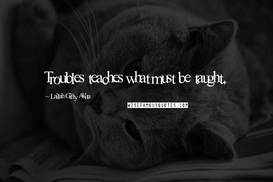 Lailah Gifty Akita Quotes: Troubles teaches what must be taught.