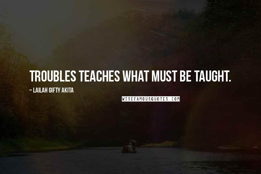 Lailah Gifty Akita Quotes: Troubles teaches what must be taught.