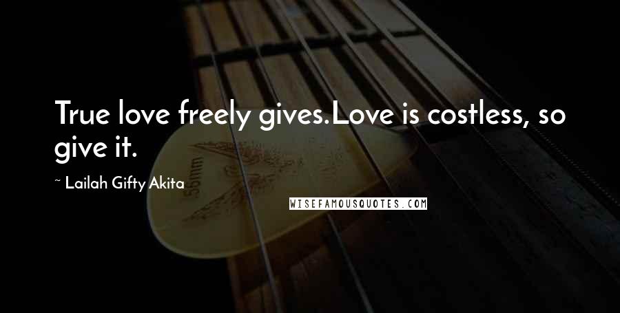 Lailah Gifty Akita Quotes: True love freely gives.Love is costless, so give it.