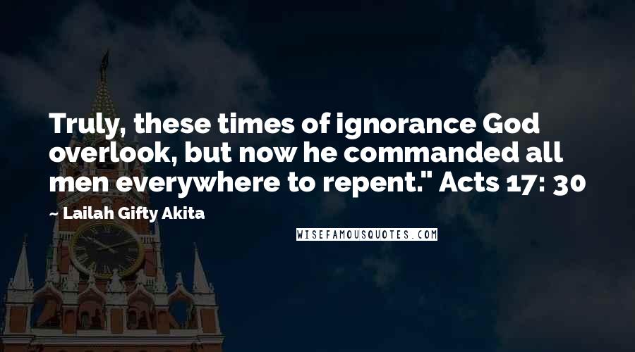 Lailah Gifty Akita Quotes: Truly, these times of ignorance God overlook, but now he commanded all men everywhere to repent." Acts 17: 30