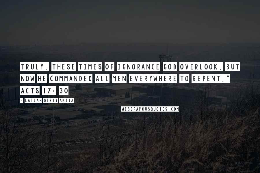 Lailah Gifty Akita Quotes: Truly, these times of ignorance God overlook, but now he commanded all men everywhere to repent." Acts 17: 30