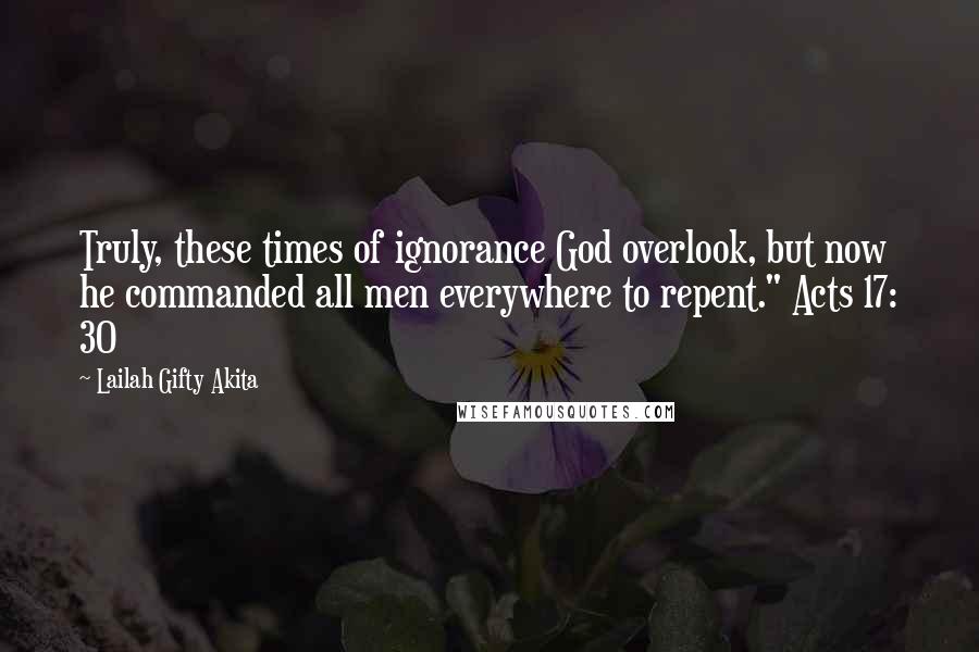 Lailah Gifty Akita Quotes: Truly, these times of ignorance God overlook, but now he commanded all men everywhere to repent." Acts 17: 30