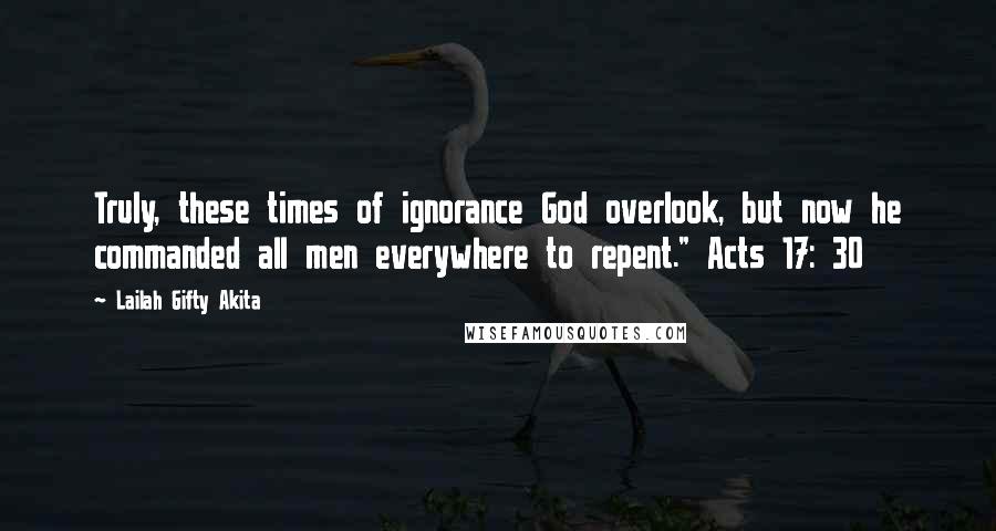 Lailah Gifty Akita Quotes: Truly, these times of ignorance God overlook, but now he commanded all men everywhere to repent." Acts 17: 30