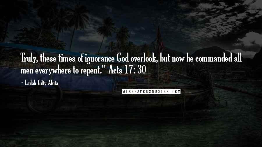 Lailah Gifty Akita Quotes: Truly, these times of ignorance God overlook, but now he commanded all men everywhere to repent." Acts 17: 30