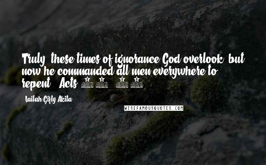 Lailah Gifty Akita Quotes: Truly, these times of ignorance God overlook, but now he commanded all men everywhere to repent." Acts 17: 30