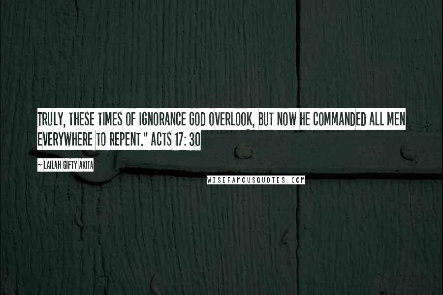Lailah Gifty Akita Quotes: Truly, these times of ignorance God overlook, but now he commanded all men everywhere to repent." Acts 17: 30