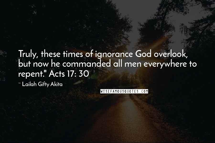 Lailah Gifty Akita Quotes: Truly, these times of ignorance God overlook, but now he commanded all men everywhere to repent." Acts 17: 30