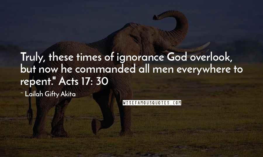 Lailah Gifty Akita Quotes: Truly, these times of ignorance God overlook, but now he commanded all men everywhere to repent." Acts 17: 30