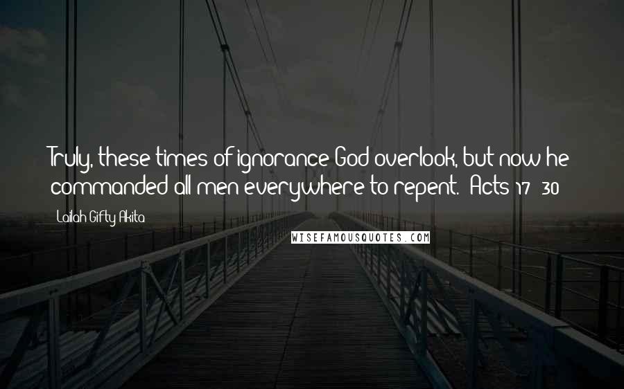 Lailah Gifty Akita Quotes: Truly, these times of ignorance God overlook, but now he commanded all men everywhere to repent." Acts 17: 30