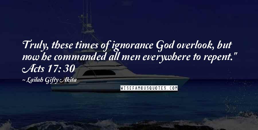 Lailah Gifty Akita Quotes: Truly, these times of ignorance God overlook, but now he commanded all men everywhere to repent." Acts 17: 30