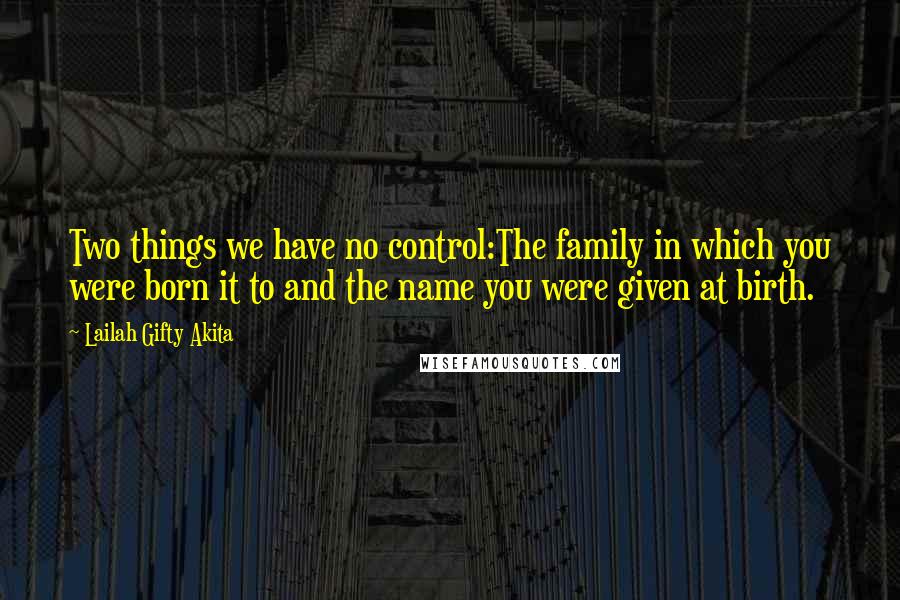 Lailah Gifty Akita Quotes: Two things we have no control:The family in which you were born it to and the name you were given at birth.