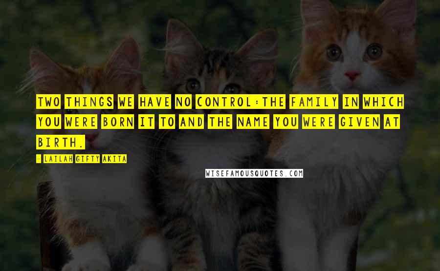 Lailah Gifty Akita Quotes: Two things we have no control:The family in which you were born it to and the name you were given at birth.