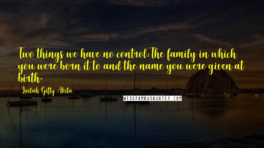 Lailah Gifty Akita Quotes: Two things we have no control:The family in which you were born it to and the name you were given at birth.