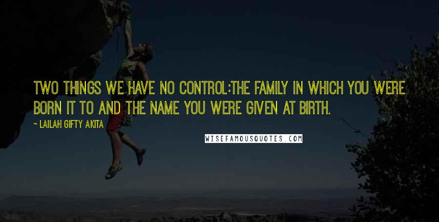 Lailah Gifty Akita Quotes: Two things we have no control:The family in which you were born it to and the name you were given at birth.