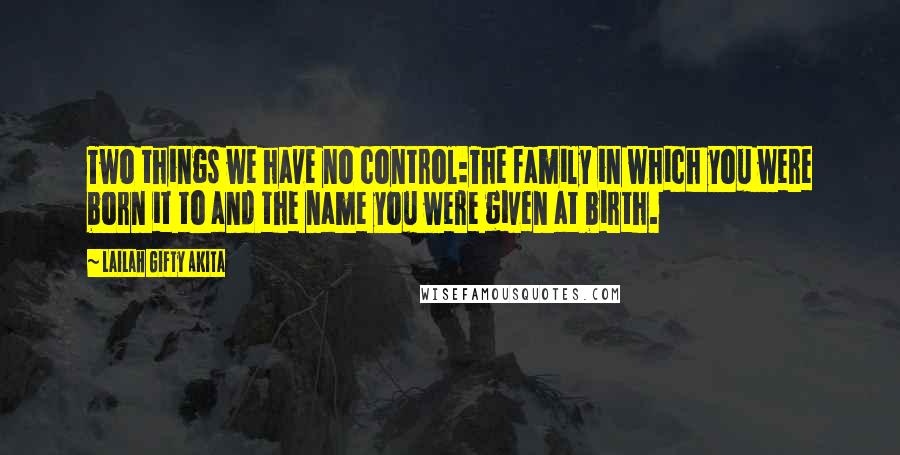 Lailah Gifty Akita Quotes: Two things we have no control:The family in which you were born it to and the name you were given at birth.