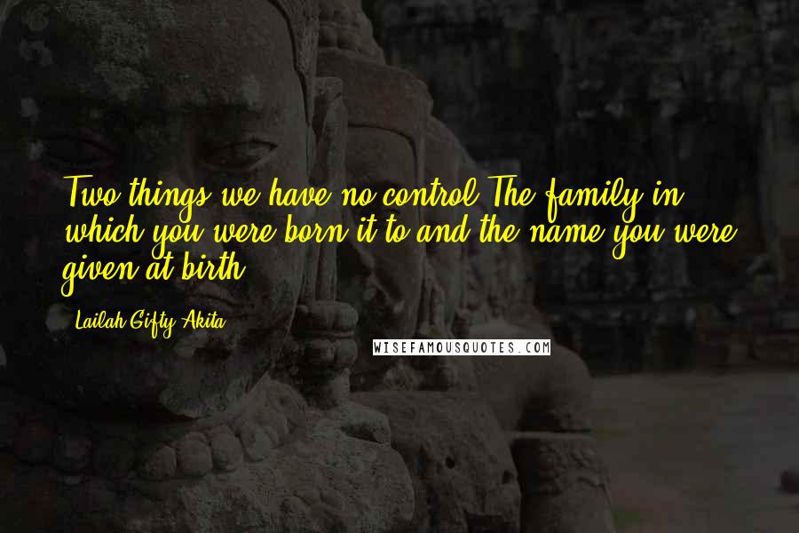 Lailah Gifty Akita Quotes: Two things we have no control:The family in which you were born it to and the name you were given at birth.