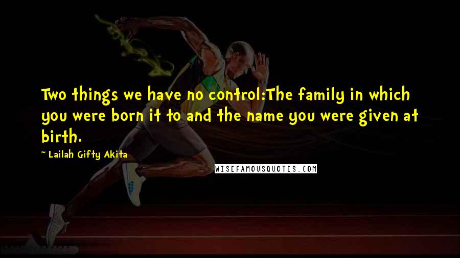 Lailah Gifty Akita Quotes: Two things we have no control:The family in which you were born it to and the name you were given at birth.