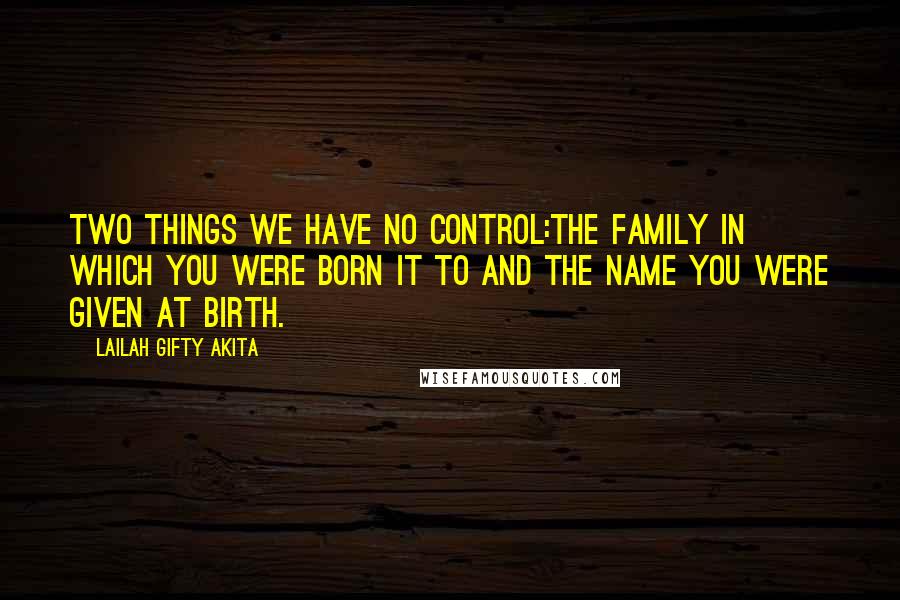 Lailah Gifty Akita Quotes: Two things we have no control:The family in which you were born it to and the name you were given at birth.