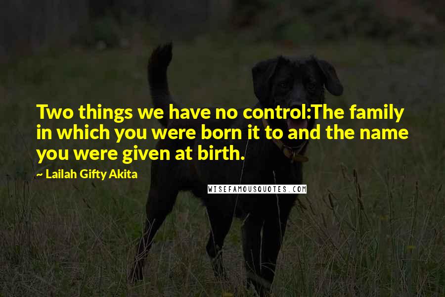 Lailah Gifty Akita Quotes: Two things we have no control:The family in which you were born it to and the name you were given at birth.