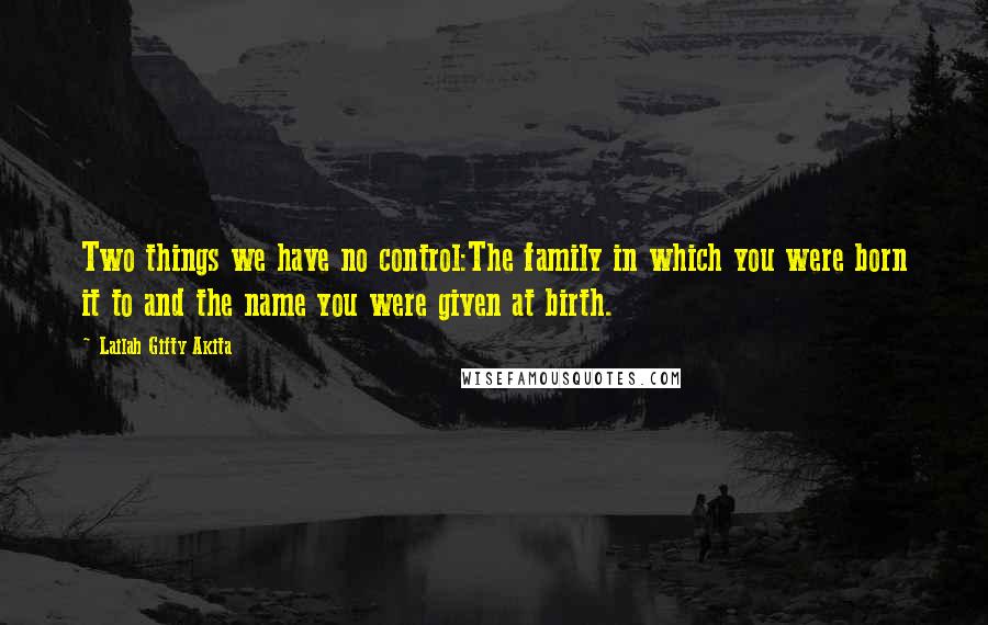 Lailah Gifty Akita Quotes: Two things we have no control:The family in which you were born it to and the name you were given at birth.