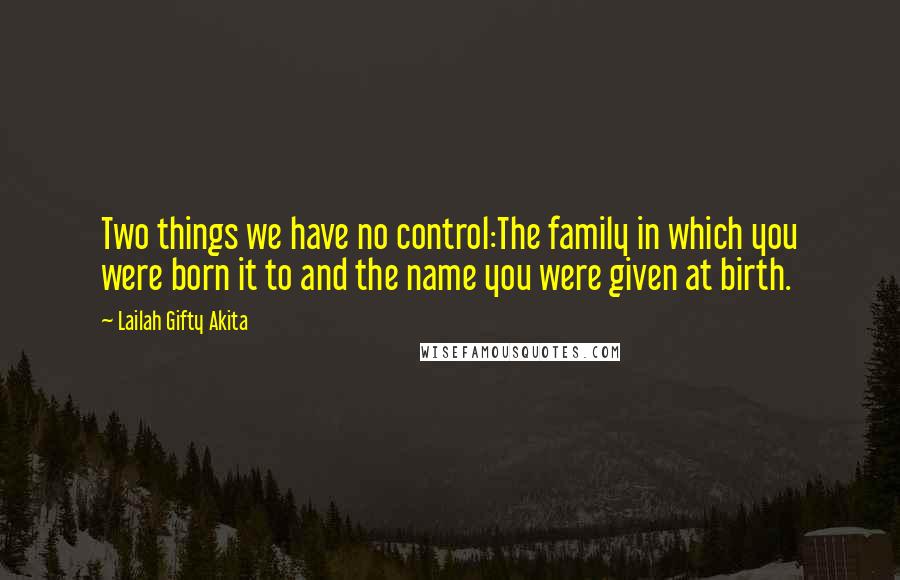 Lailah Gifty Akita Quotes: Two things we have no control:The family in which you were born it to and the name you were given at birth.