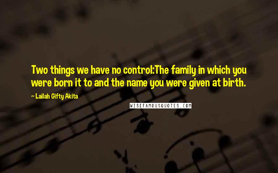 Lailah Gifty Akita Quotes: Two things we have no control:The family in which you were born it to and the name you were given at birth.