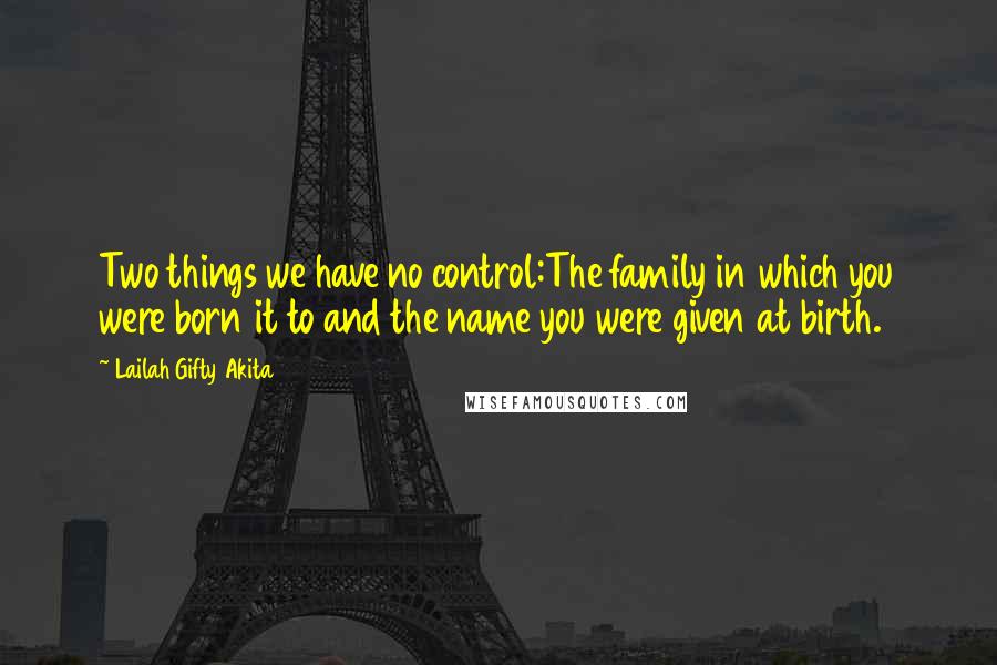 Lailah Gifty Akita Quotes: Two things we have no control:The family in which you were born it to and the name you were given at birth.