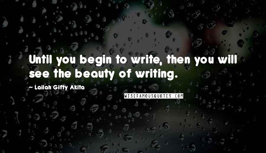 Lailah Gifty Akita Quotes: Until you begin to write, then you will see the beauty of writing.