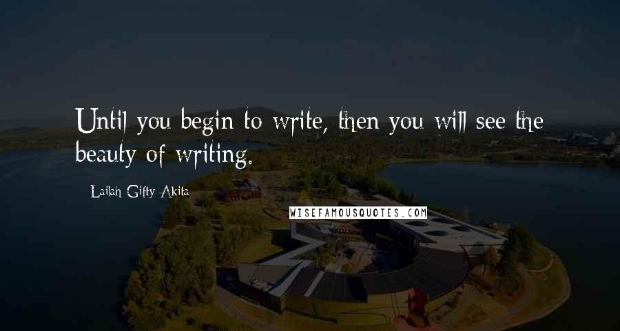 Lailah Gifty Akita Quotes: Until you begin to write, then you will see the beauty of writing.