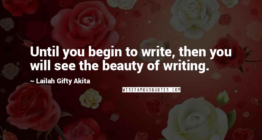 Lailah Gifty Akita Quotes: Until you begin to write, then you will see the beauty of writing.