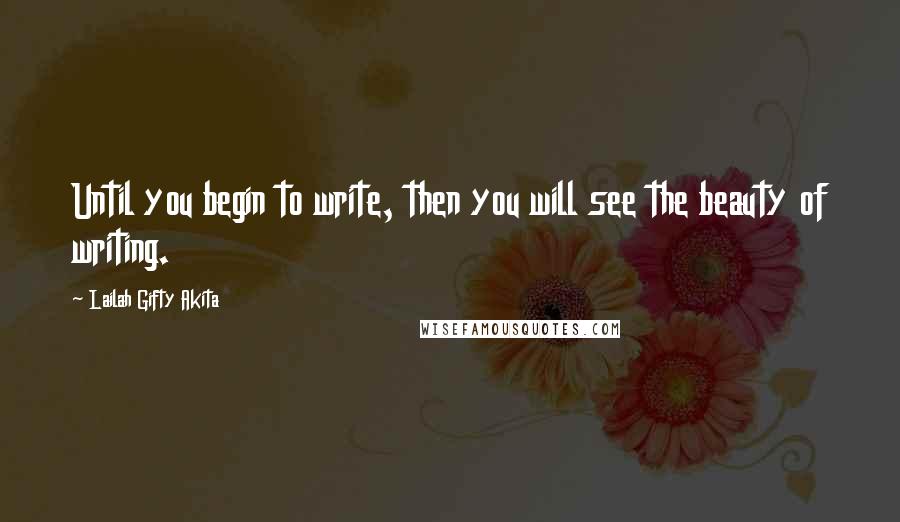 Lailah Gifty Akita Quotes: Until you begin to write, then you will see the beauty of writing.