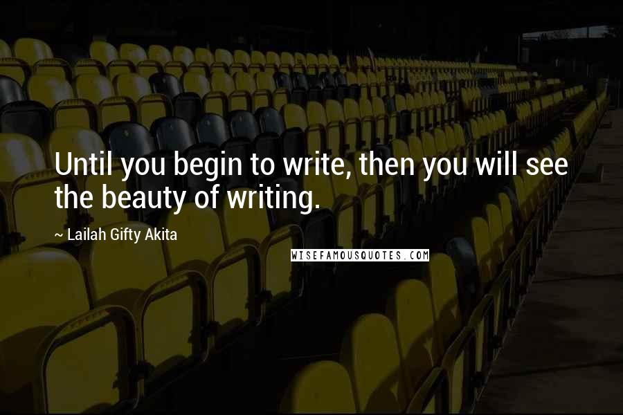 Lailah Gifty Akita Quotes: Until you begin to write, then you will see the beauty of writing.