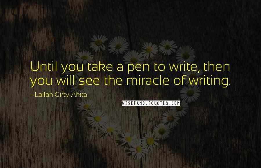 Lailah Gifty Akita Quotes: Until you take a pen to write, then you will see the miracle of writing.
