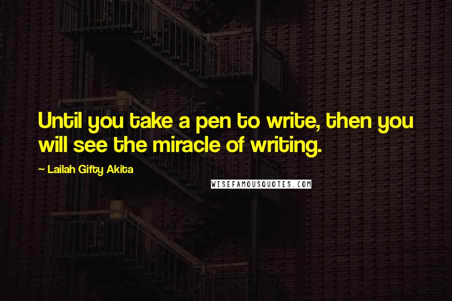 Lailah Gifty Akita Quotes: Until you take a pen to write, then you will see the miracle of writing.