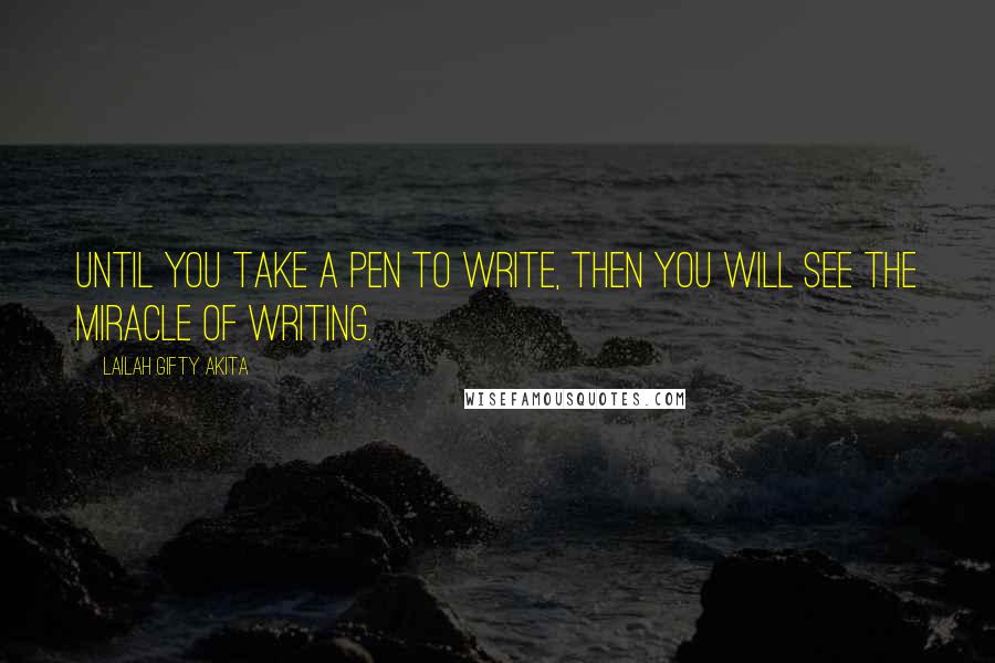 Lailah Gifty Akita Quotes: Until you take a pen to write, then you will see the miracle of writing.