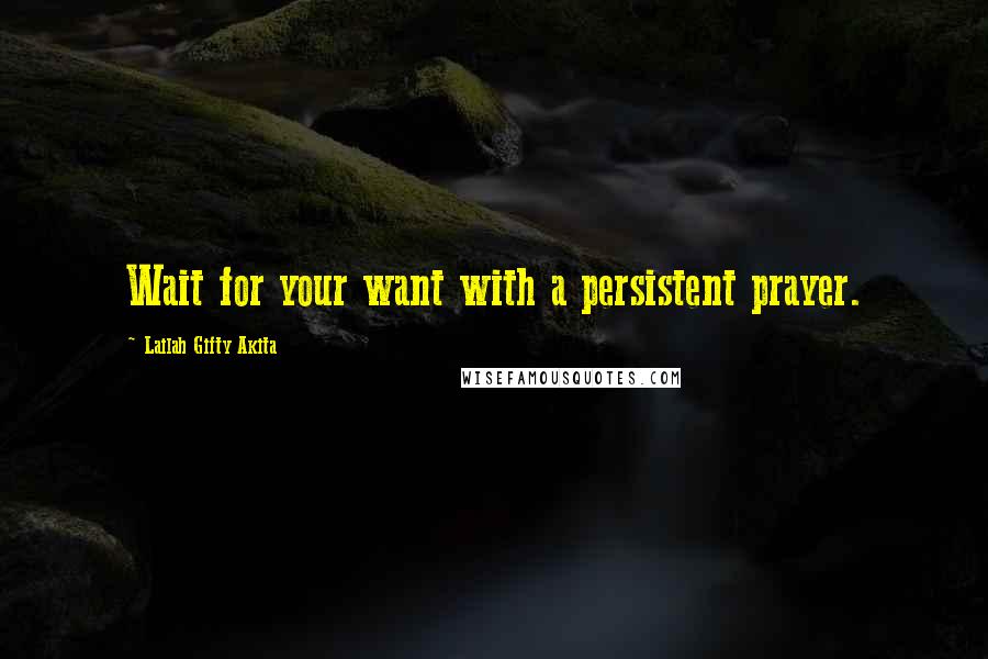 Lailah Gifty Akita Quotes: Wait for your want with a persistent prayer.