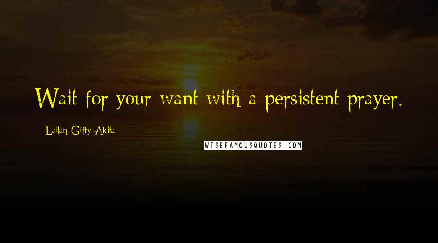 Lailah Gifty Akita Quotes: Wait for your want with a persistent prayer.