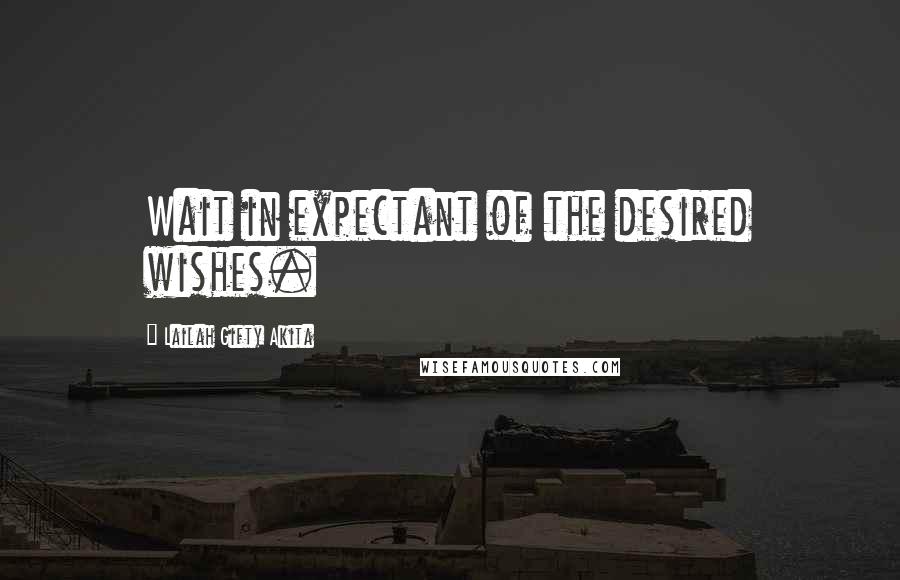 Lailah Gifty Akita Quotes: Wait in expectant of the desired wishes.