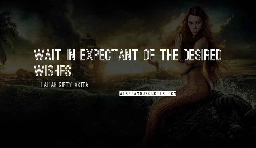 Lailah Gifty Akita Quotes: Wait in expectant of the desired wishes.